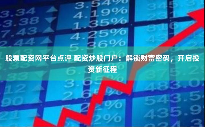 股票配资网平台点评 配资炒股门户：解锁财富密码，开启投资新征程
