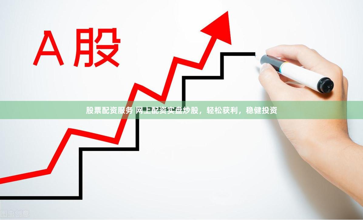 股票配资服务 网上配资实盘炒股，轻松获利，稳健投资