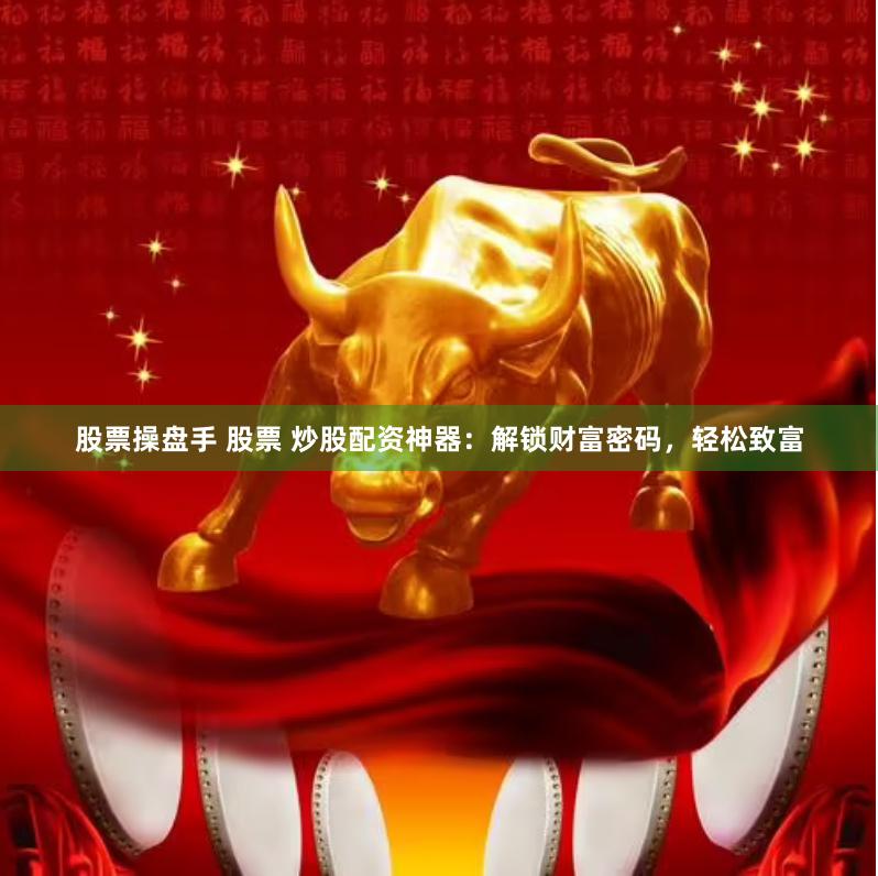股票操盘手 股票 炒股配资神器：解锁财富密码，轻松致富