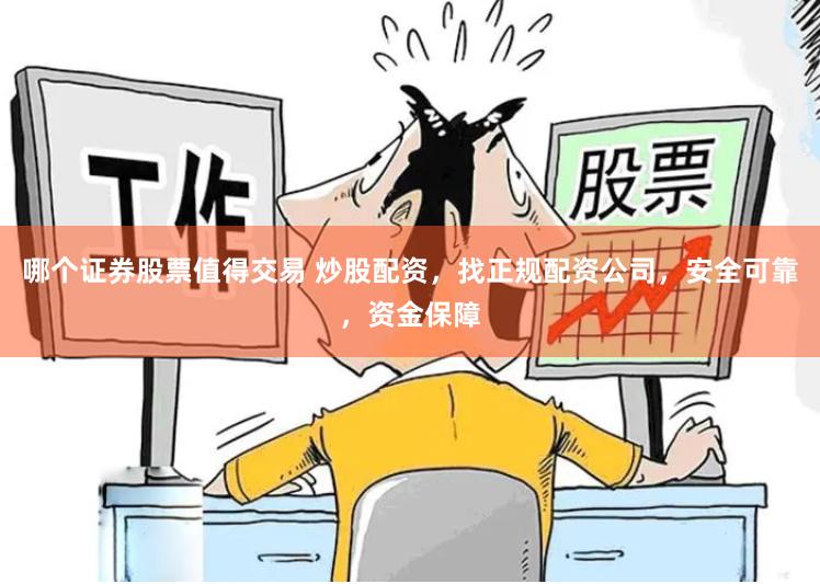 哪个证券股票值得交易 炒股配资，找正规配资公司，安全可靠，资金保障