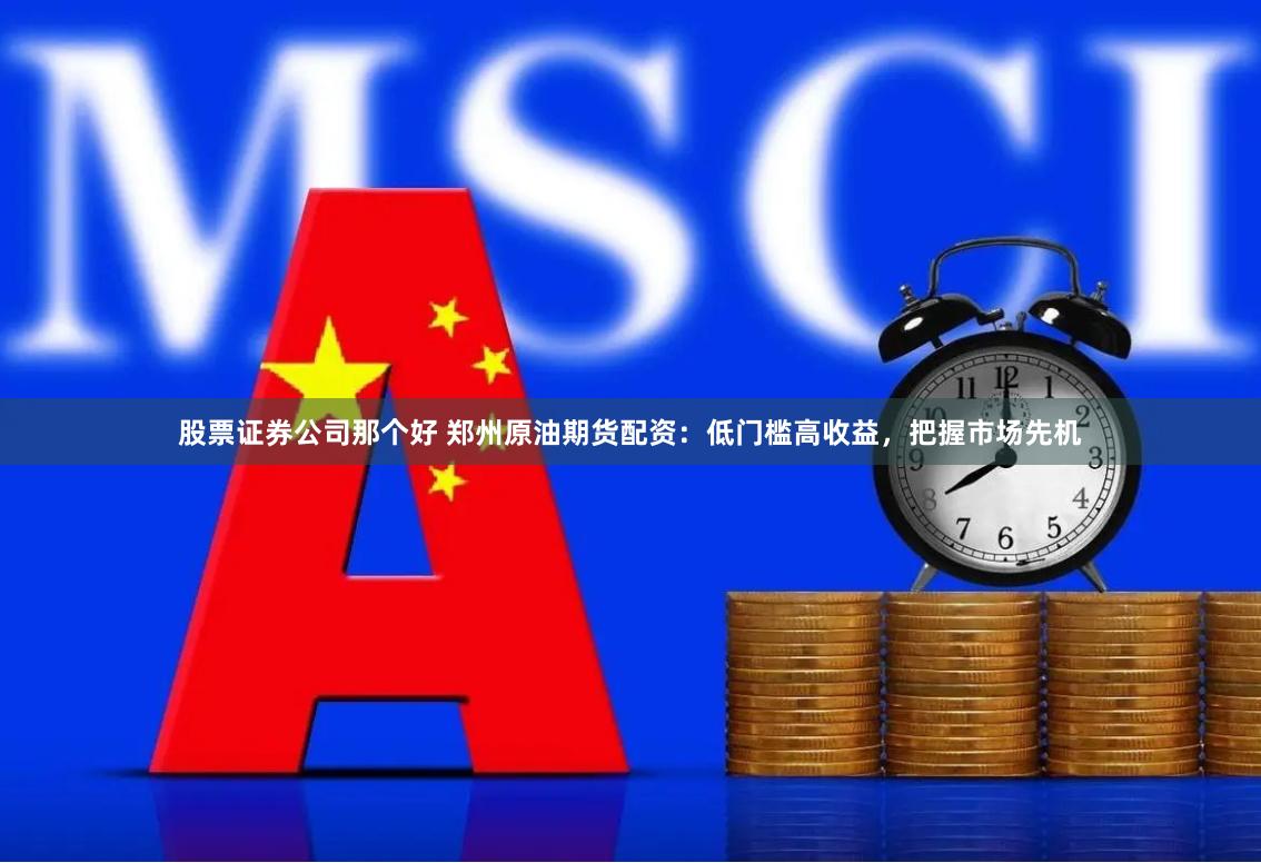 股票证券公司那个好 郑州原油期货配资：低门槛高收益，把握市场先机