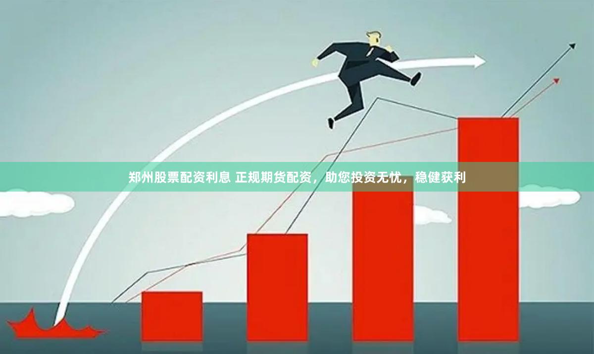 郑州股票配资利息 正规期货配资，助您投资无忧，稳健获利