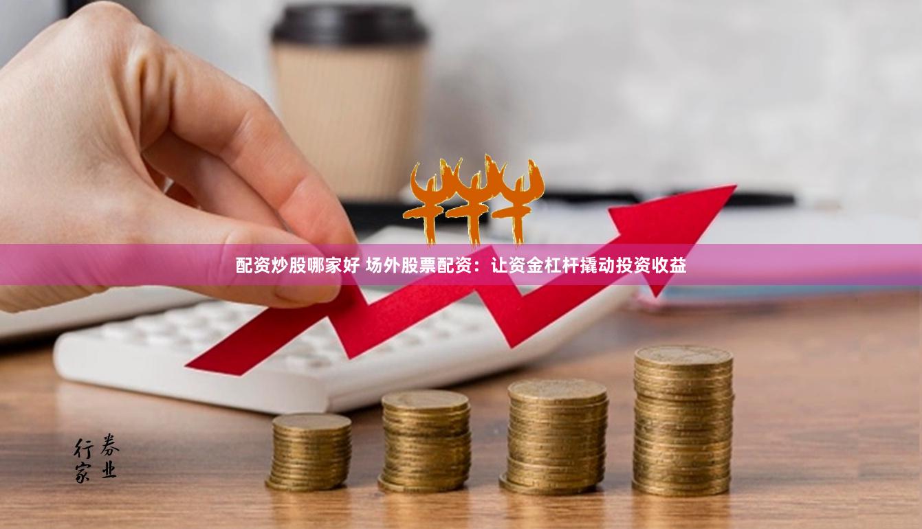 配资炒股哪家好 场外股票配资：让资金杠杆撬动投资收益