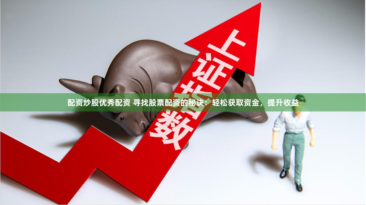 配资炒股优秀配资 寻找股票配资的秘诀：轻松获取资金，提升收益