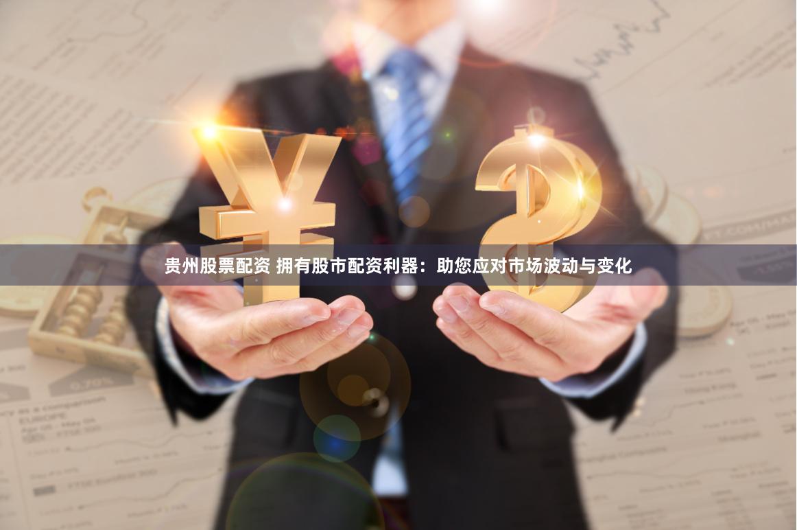 贵州股票配资 拥有股市配资利器：助您应对市场波动与变化