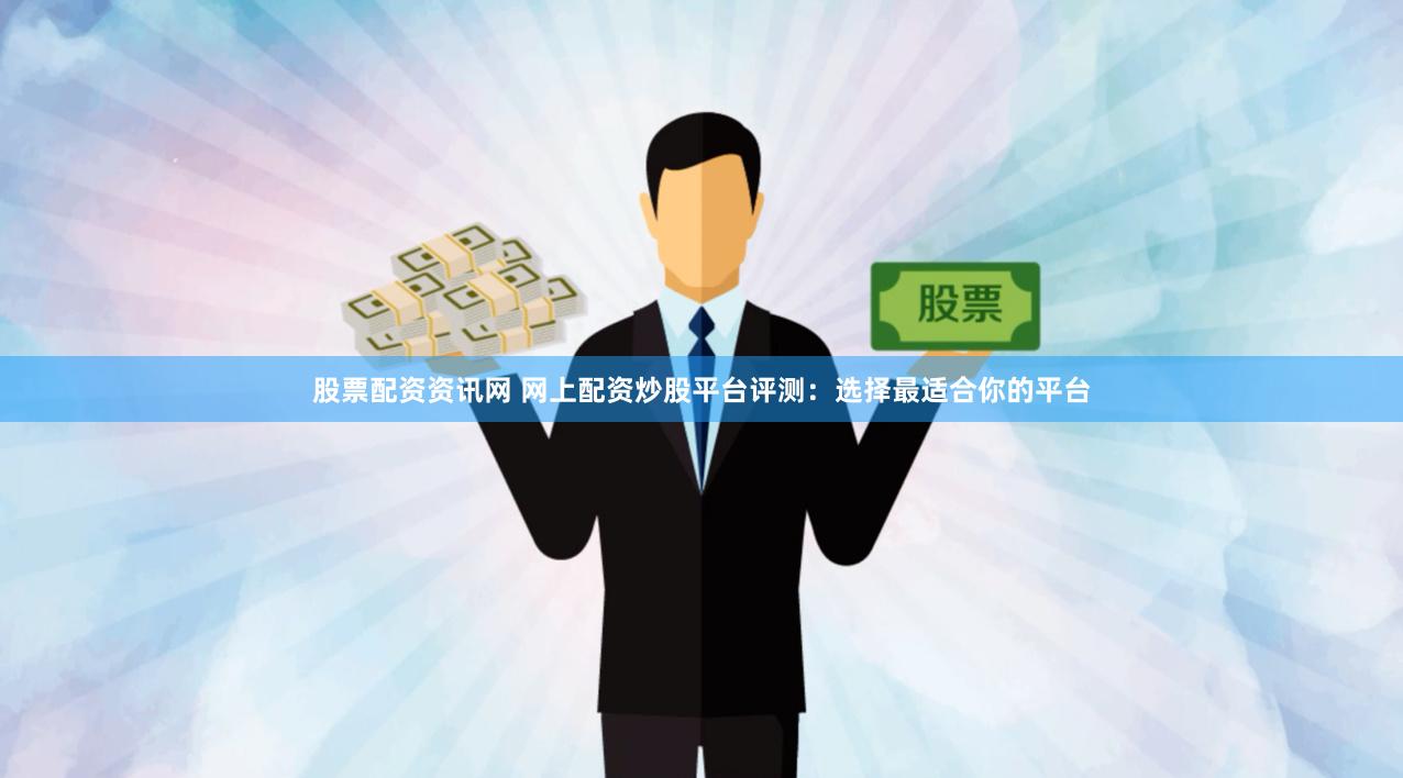 股票配资资讯网 网上配资炒股平台评测：选择最适合你的平台