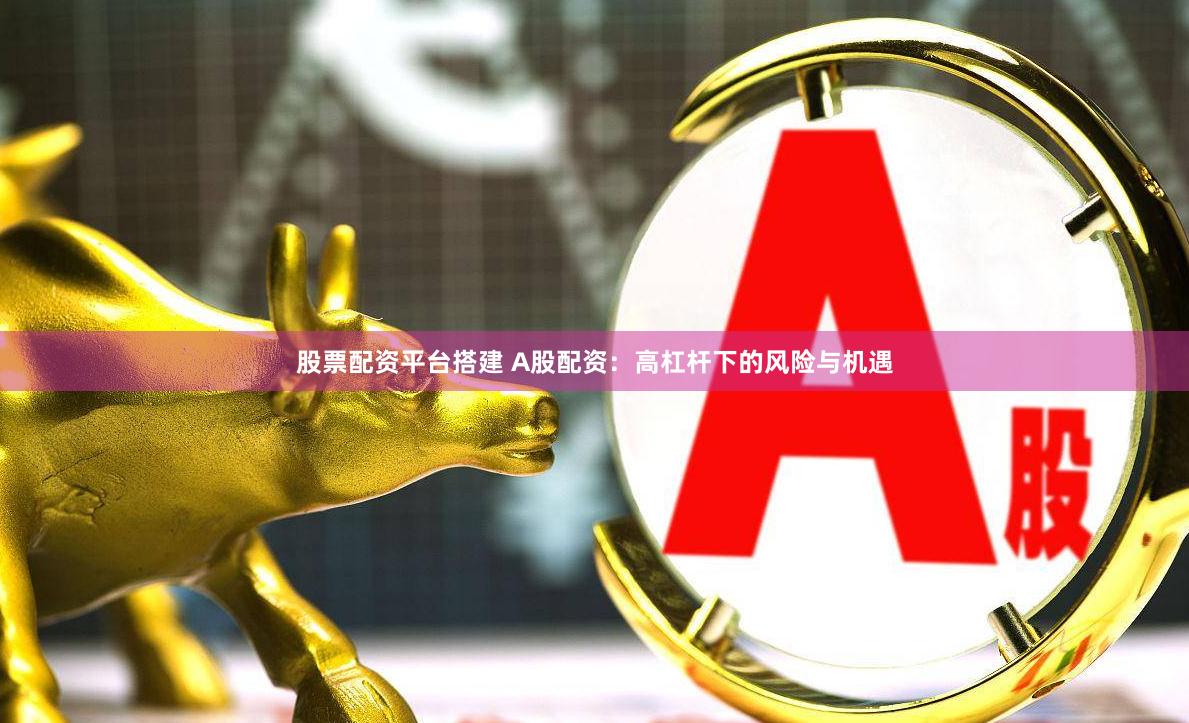 股票配资平台搭建 A股配资：高杠杆下的风险与机遇