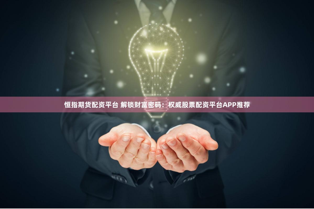 恒指期货配资平台 解锁财富密码：权威股票配资平台APP推荐
