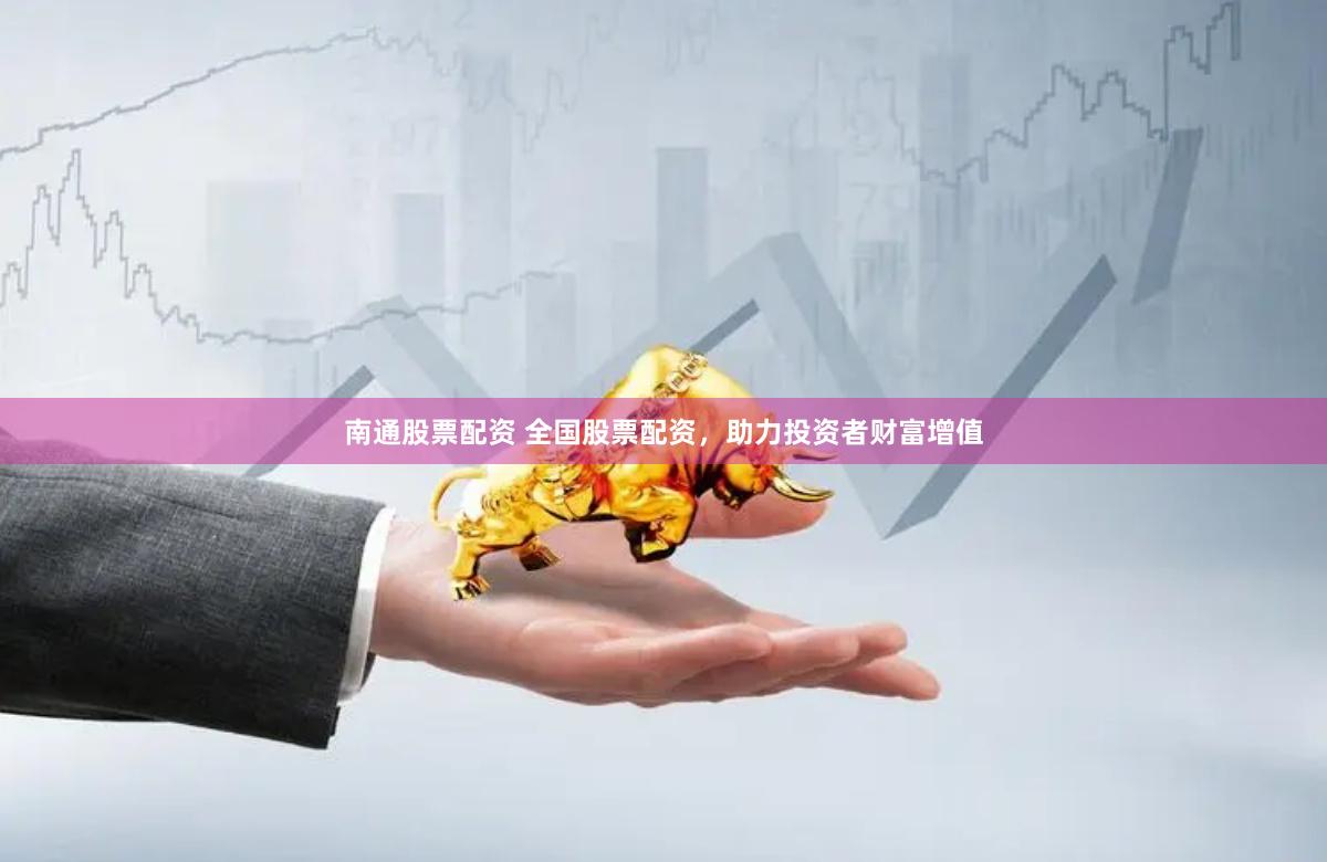 南通股票配资 全国股票配资，助力投资者财富增值