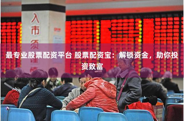最专业股票配资平台 股票配资宝：解锁资金，助你投资致富
