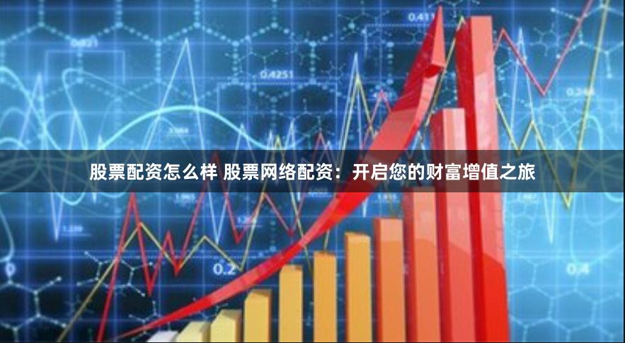 股票配资怎么样 股票网络配资：开启您的财富增值之旅