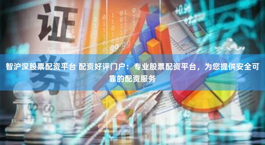 智沪深股票配资平台 配资好评门户：专业股票配资平台，为您提供安全可靠的配资服务