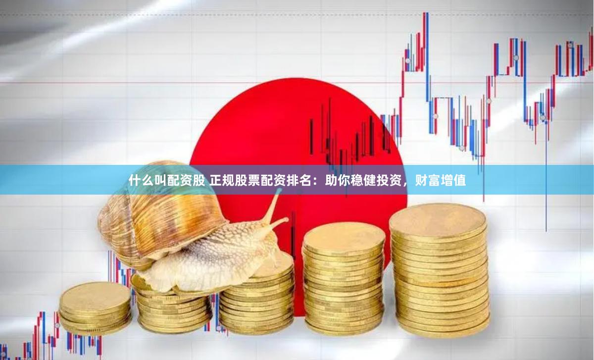 什么叫配资股 正规股票配资排名：助你稳健投资，财富增值