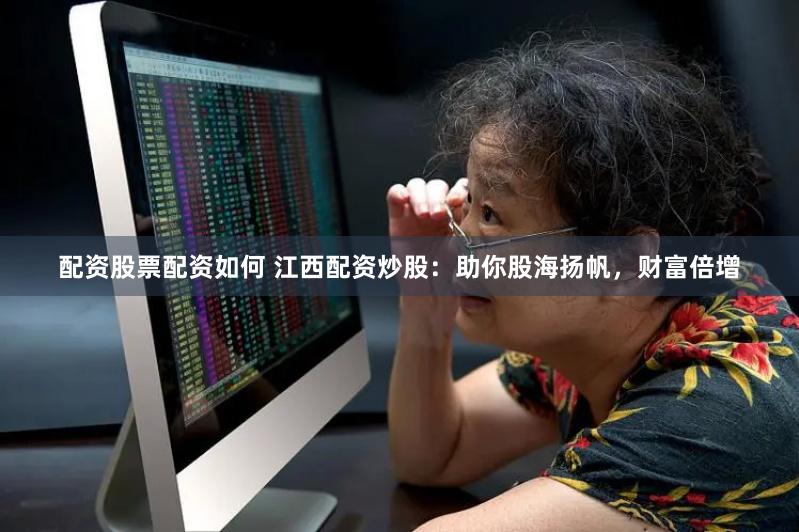 配资股票配资如何 江西配资炒股：助你股海扬帆，财富倍增