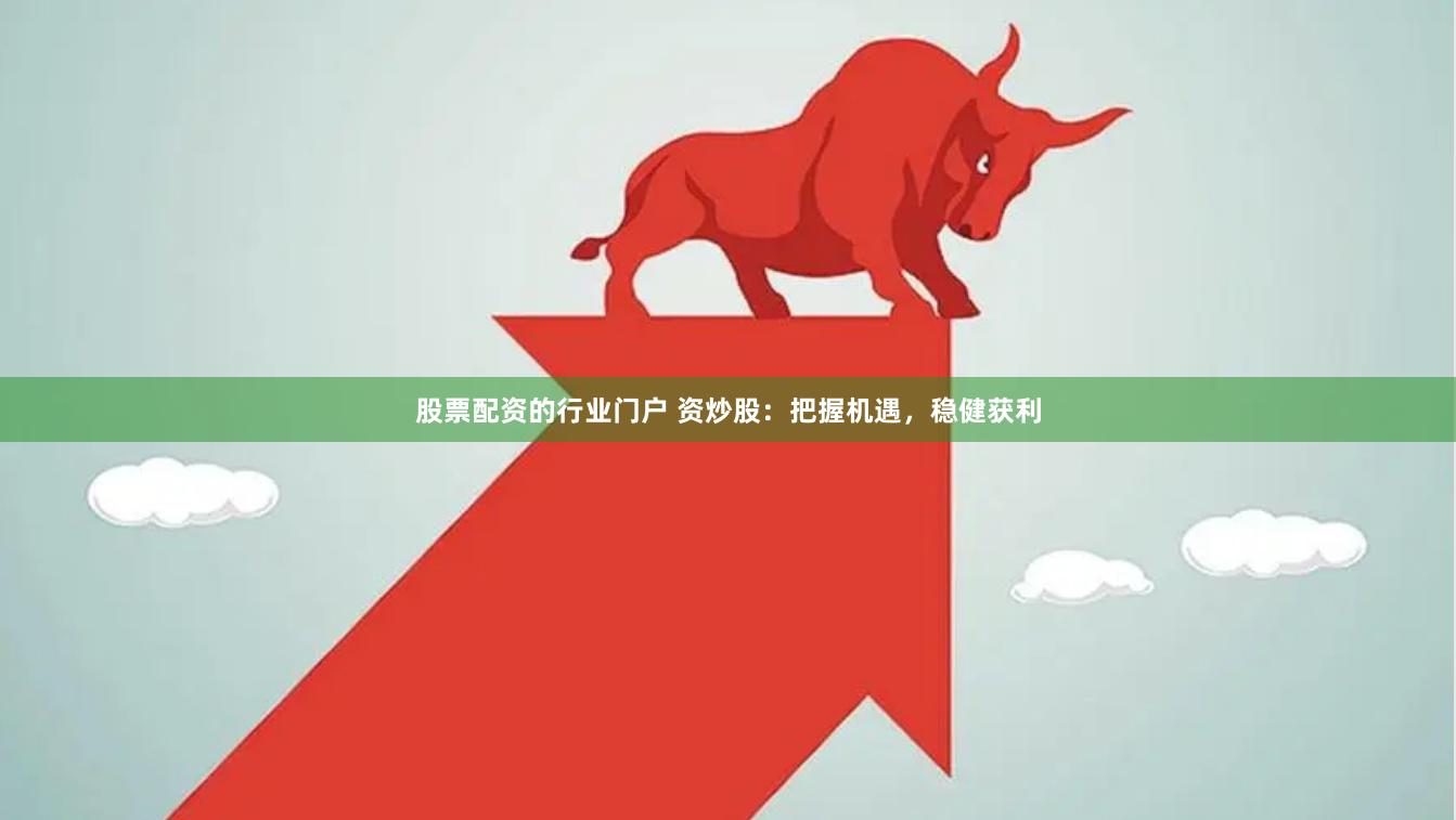 股票配资的行业门户 资炒股：把握机遇，稳健获利
