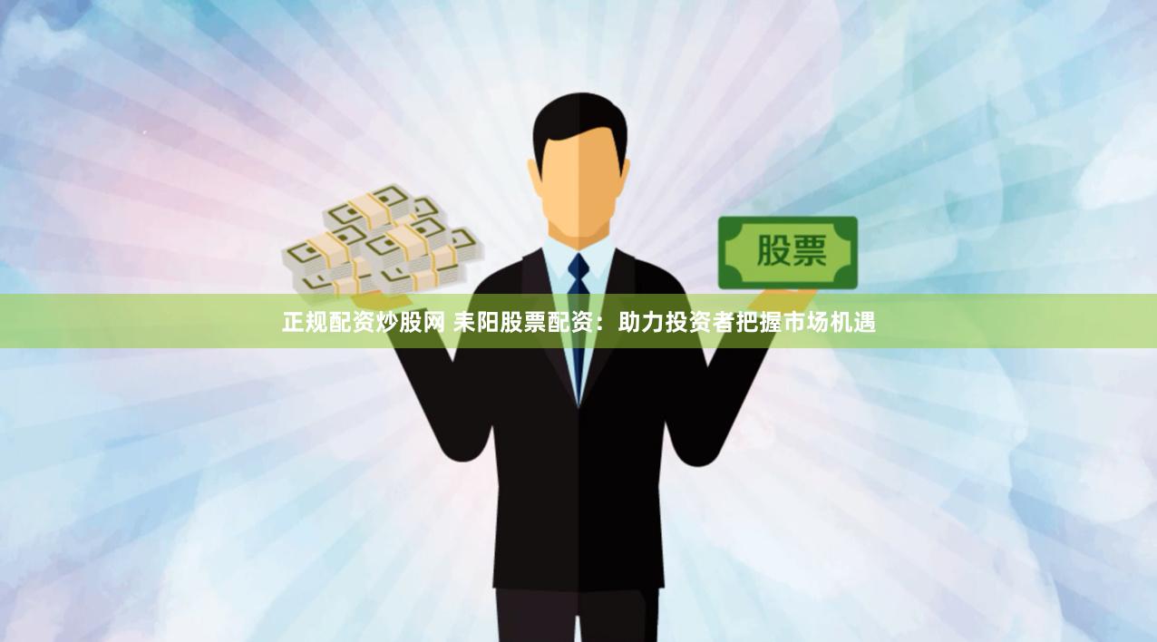 正规配资炒股网 耒阳股票配资：助力投资者把握市场机遇