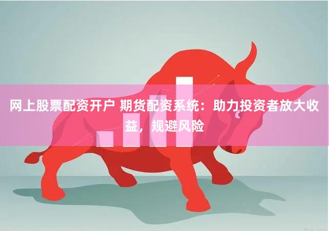 网上股票配资开户 期货配资系统：助力投资者放大收益，规避风险