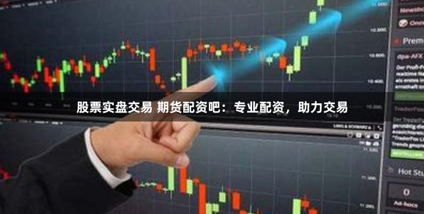 股票实盘交易 期货配资吧：专业配资，助力交易