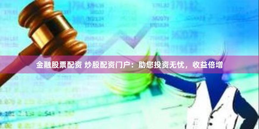 金融股票配资 炒股配资门户：助您投资无忧，收益倍增