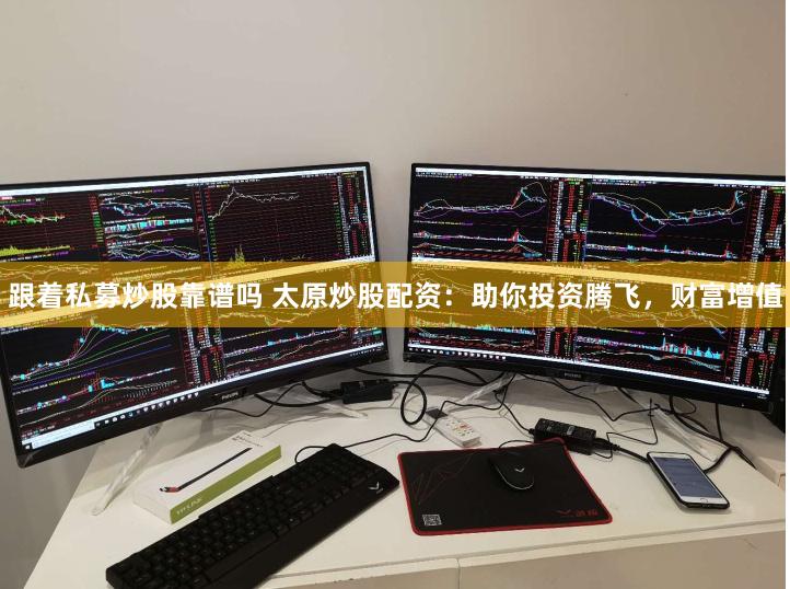 跟着私募炒股靠谱吗 太原炒股配资：助你投资腾飞，财富增值