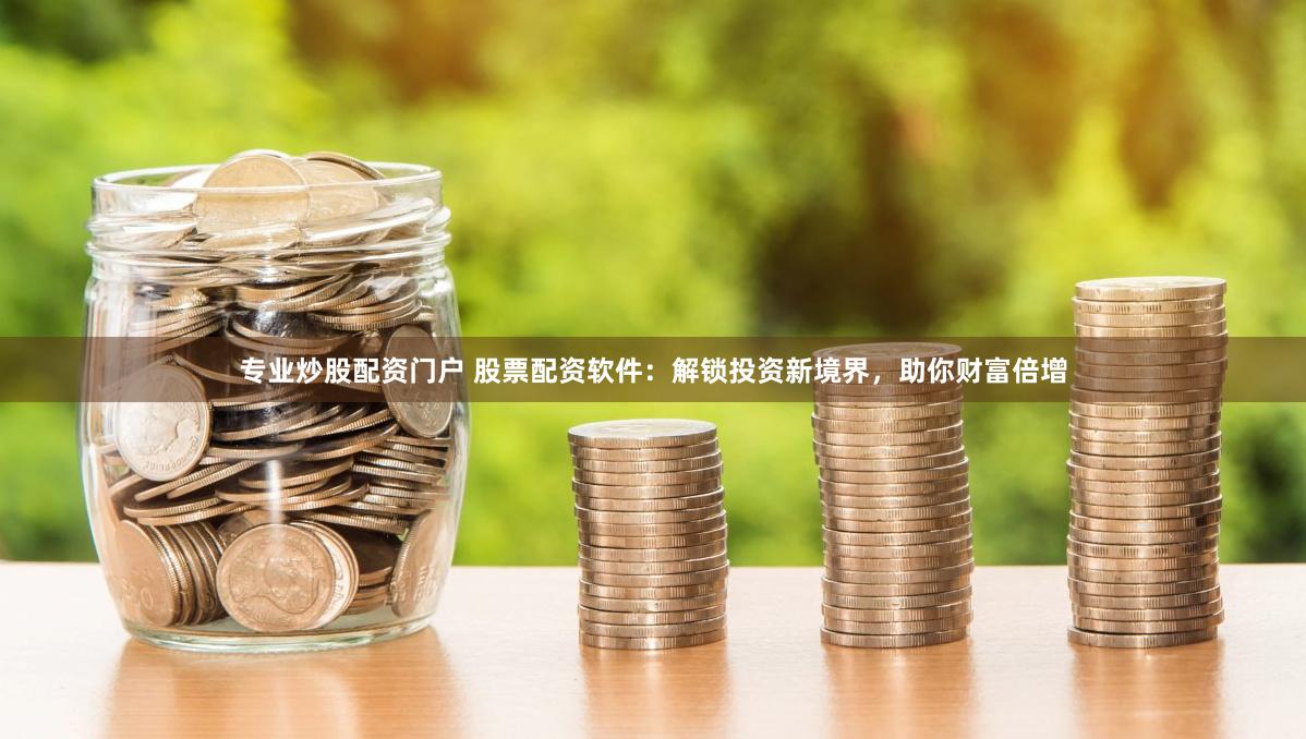 专业炒股配资门户 股票配资软件：解锁投资新境界，助你财富倍增