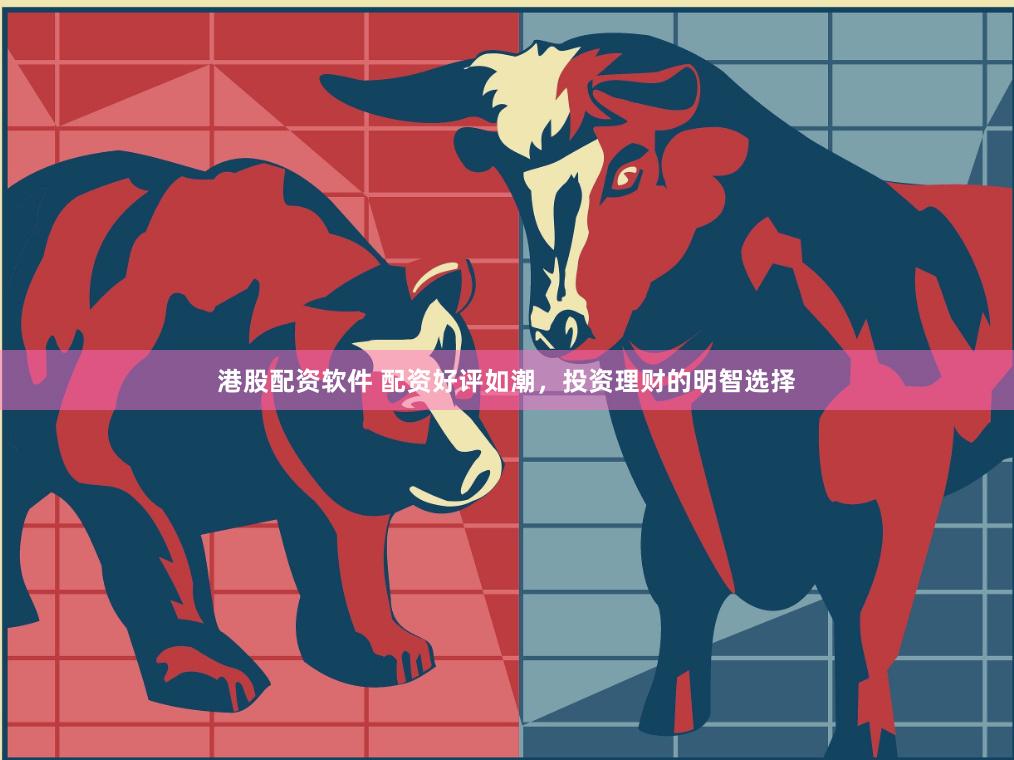 港股配资软件 配资好评如潮，投资理财的明智选择