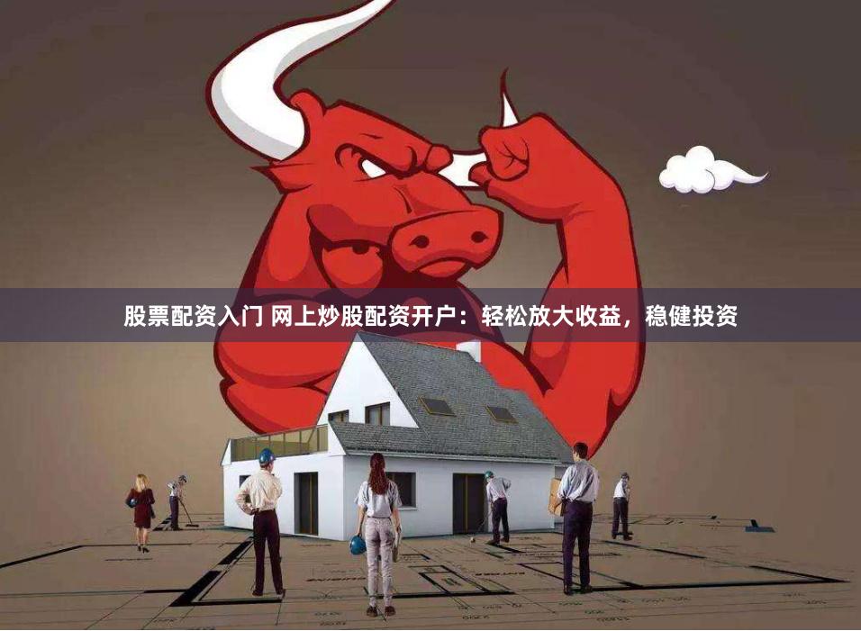 股票配资入门 网上炒股配资开户：轻松放大收益，稳健投资