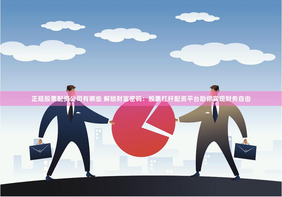 正规股票配资公司有哪些 解锁财富密码：股票杠杆配资平台助你实现财务自由