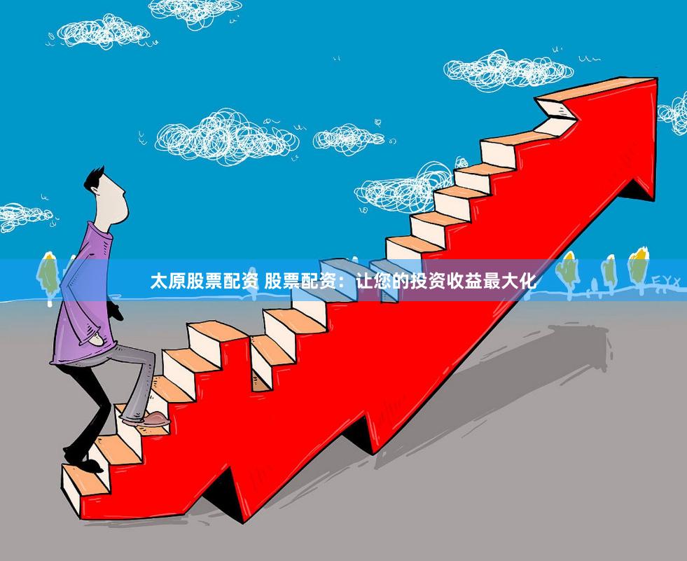 太原股票配资 股票配资：让您的投资收益最大化
