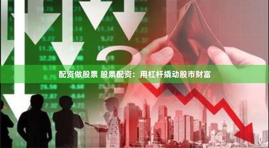配资做股票 股票配资：用杠杆撬动股市财富