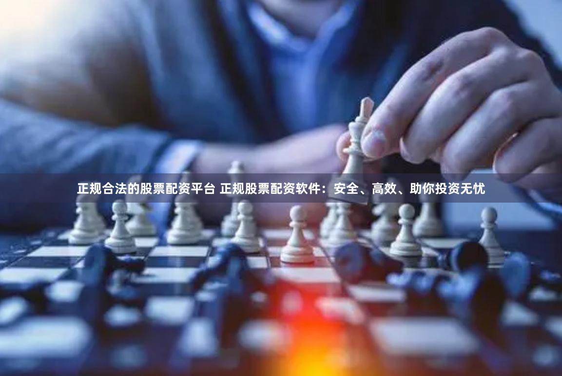 正规合法的股票配资平台 正规股票配资软件：安全、高效、助你投资无忧