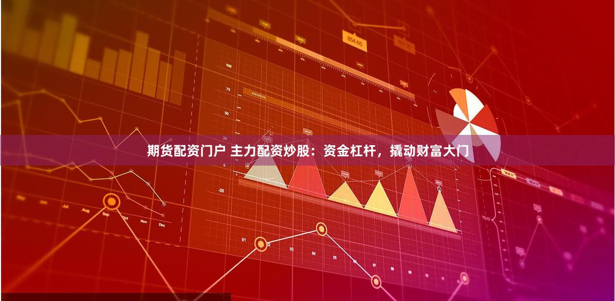 期货配资门户 主力配资炒股：资金杠杆，撬动财富大门