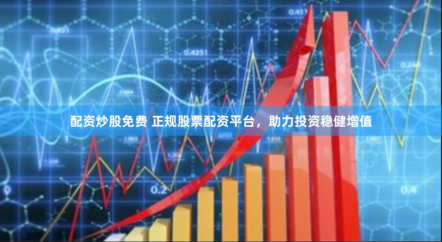 配资炒股免费 正规股票配资平台，助力投资稳健增值