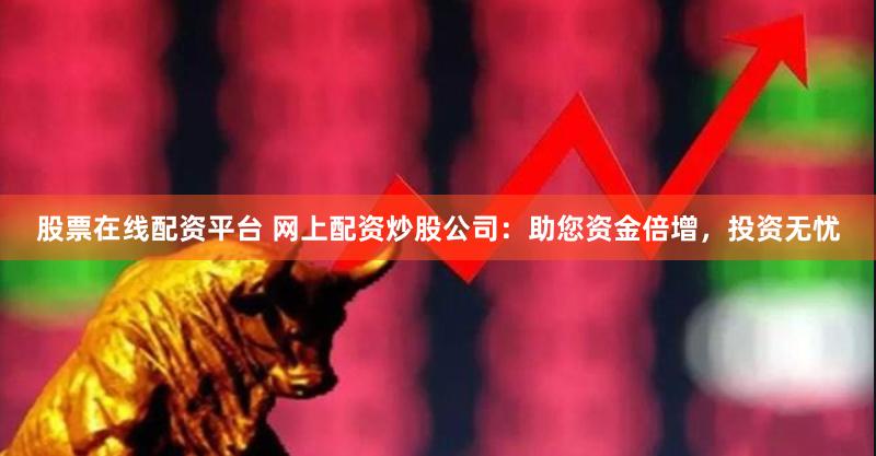 股票在线配资平台 网上配资炒股公司：助您资金倍增，投资无忧