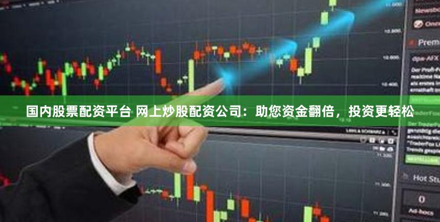 国内股票配资平台 网上炒股配资公司：助您资金翻倍，投资更轻松