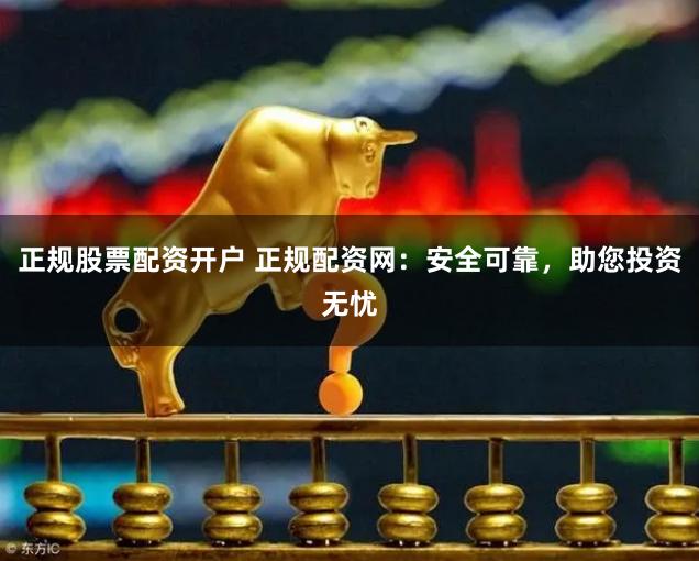 正规股票配资开户 正规配资网：安全可靠，助您投资无忧
