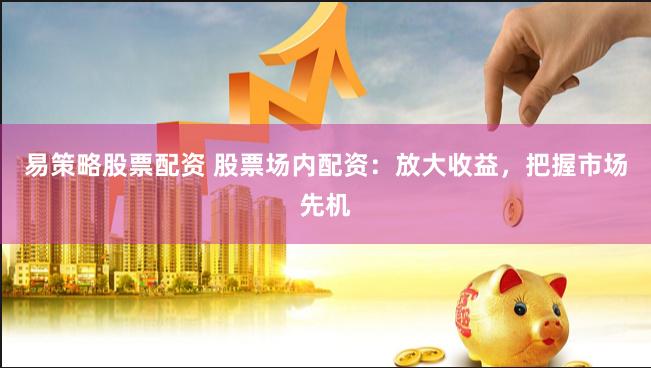 易策略股票配资 股票场内配资：放大收益，把握市场先机