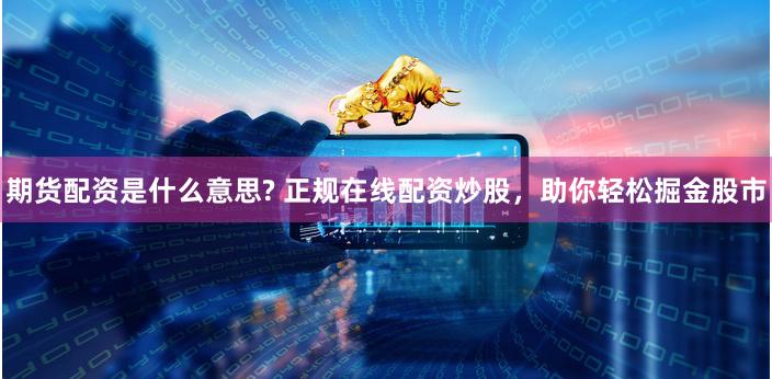 期货配资是什么意思? 正规在线配资炒股，助你轻松掘金股市