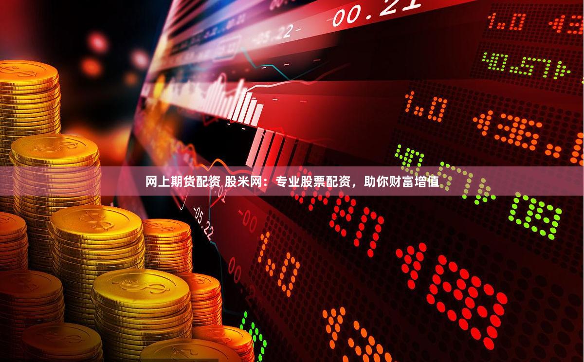网上期货配资 股米网：专业股票配资，助你财富增值