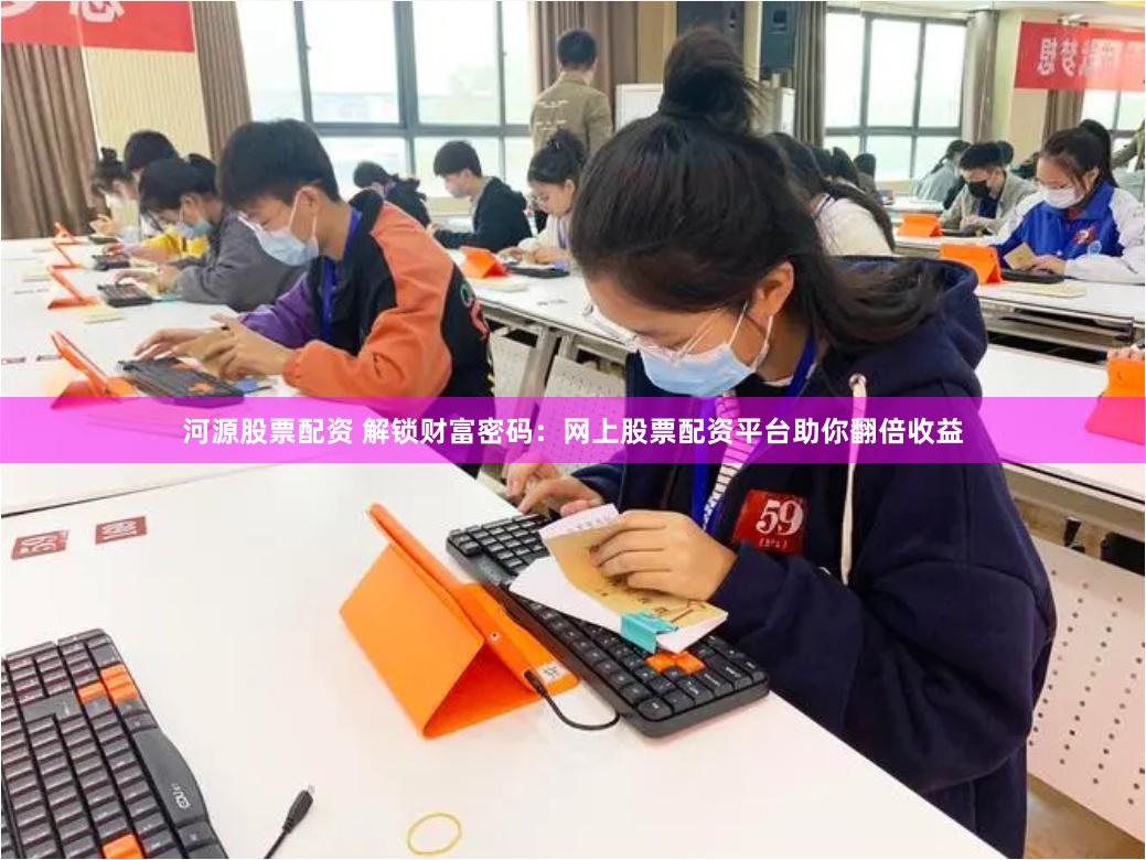 河源股票配资 解锁财富密码：网上股票配资平台助你翻倍收益