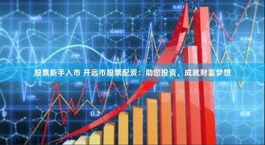 股票新手入市 开远市股票配资：助您投资，成就财富梦想