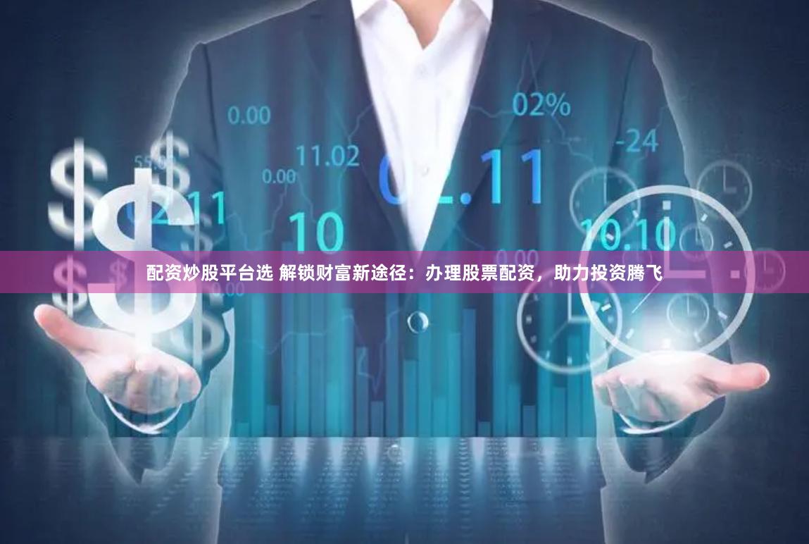 配资炒股平台选 解锁财富新途径：办理股票配资，助力投资腾飞