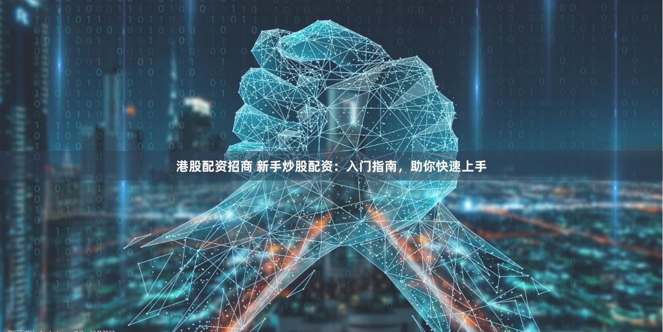 港股配资招商 新手炒股配资：入门指南，助你快速上手
