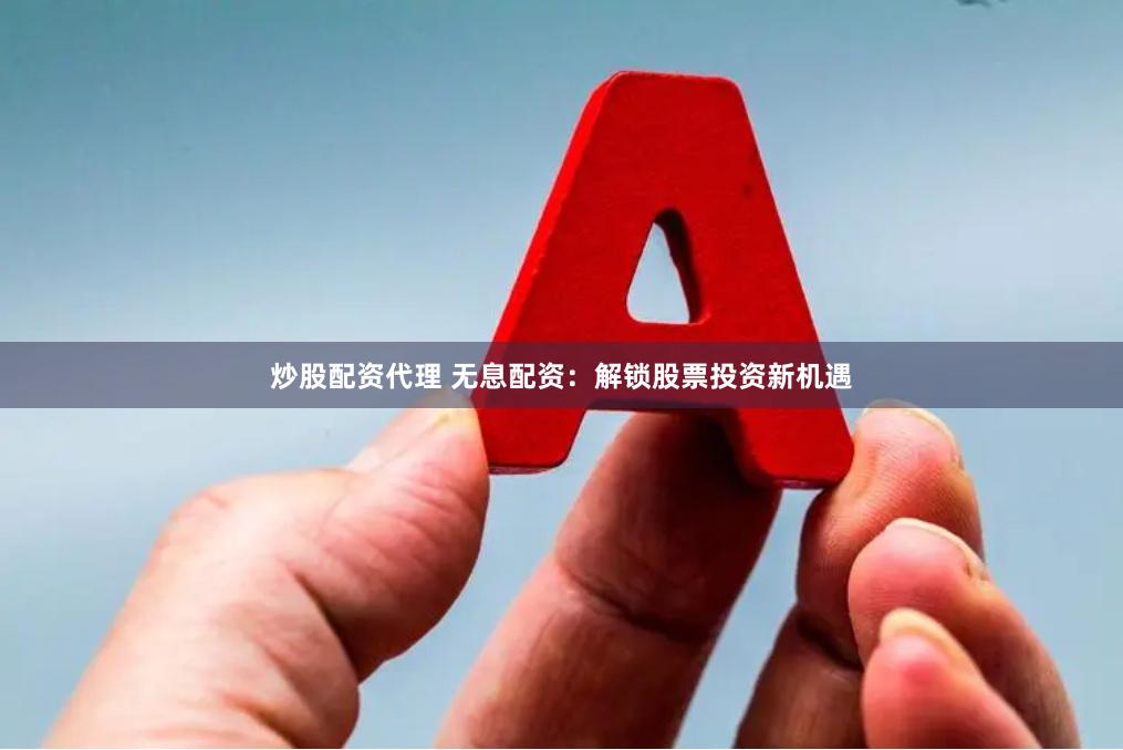 炒股配资代理 无息配资：解锁股票投资新机遇