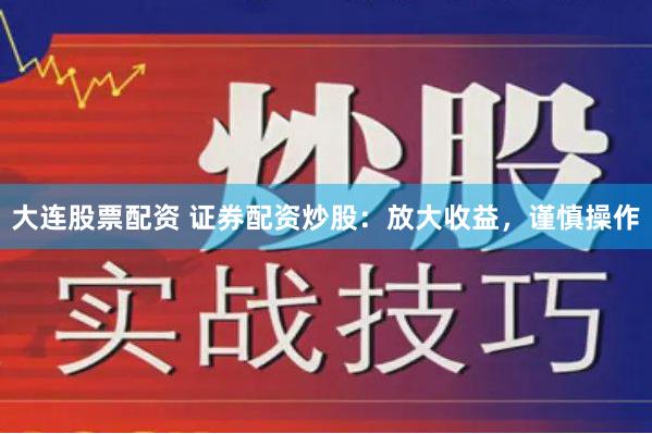 大连股票配资 证券配资炒股：放大收益，谨慎操作