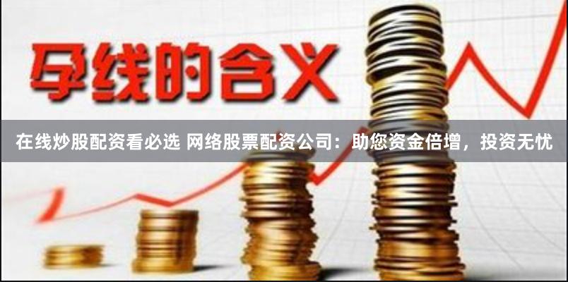 在线炒股配资看必选 网络股票配资公司：助您资金倍增，投资无忧