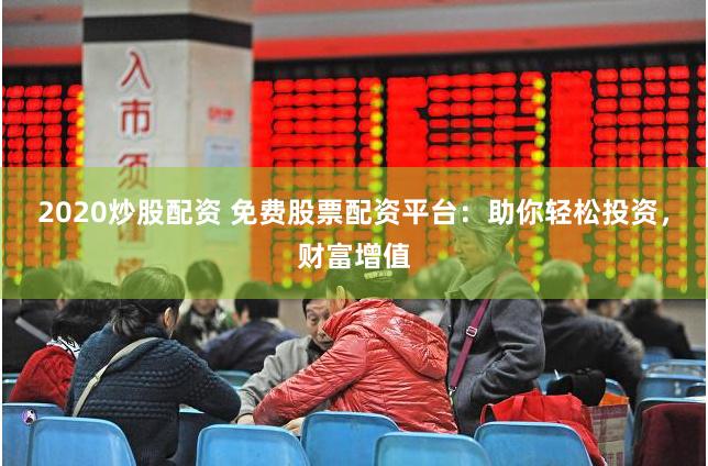 2020炒股配资 免费股票配资平台：助你轻松投资，财富增值
