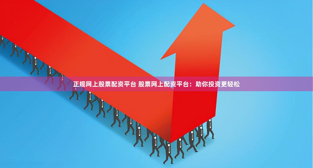 正规网上股票配资平台 股票网上配资平台：助你投资更轻松