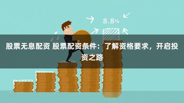 股票无息配资 股票配资条件：了解资格要求，开启投资之路