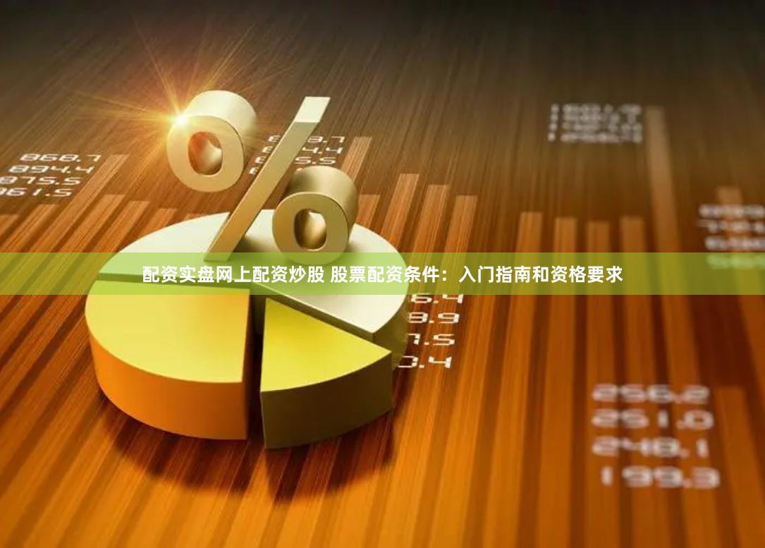配资实盘网上配资炒股 股票配资条件：入门指南和资格要求